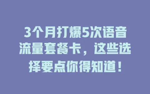 3个月打爆5次语音流量套餐卡，这些选择要点你得知道！