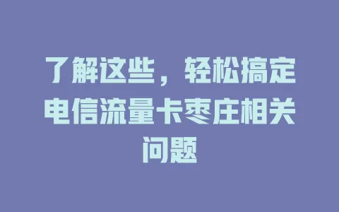 了解这些，轻松搞定电信流量卡枣庄相关问题