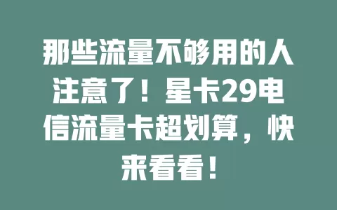 那些流量不够用的人注意了！星卡29电信流量卡超划算，快来看看！