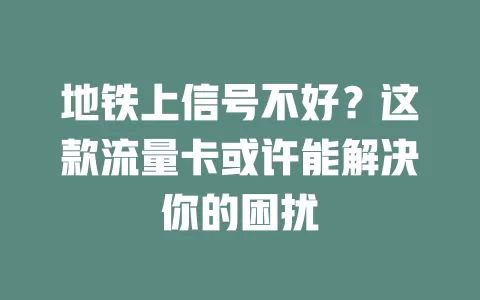 地铁上信号不好？这款流量卡或许能解决你的困扰