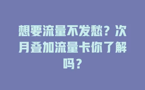 想要流量不发愁？次月叠加流量卡你了解吗？