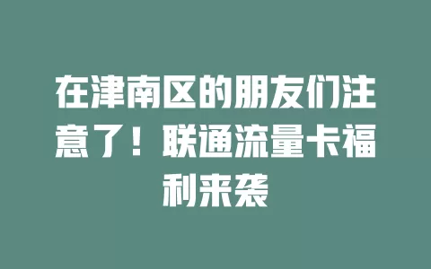 在津南区的朋友们注意了！联通流量卡福利来袭