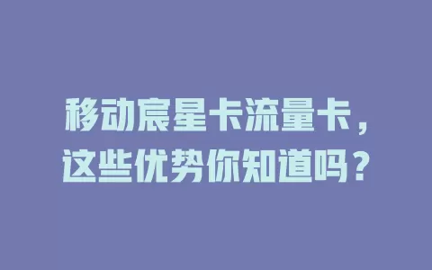 移动宸星卡流量卡，这些优势你知道吗？