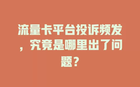 流量卡平台投诉频发，究竟是哪里出了问题？