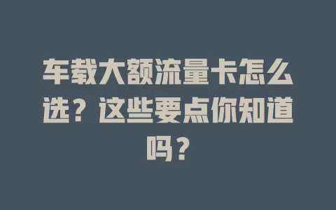 车载大额流量卡怎么选？这些要点你知道吗？