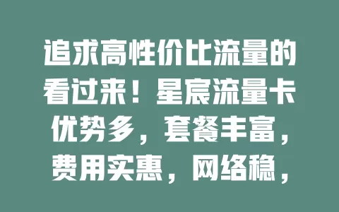 追求高性价比流量的看过来！星宸流量卡优势多，套餐丰富，费用实惠，网络稳，办理使用便捷，客服贴心，是你的优质之选！
