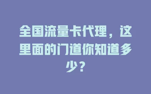 全国流量卡代理，这里面的门道你知道多少？
