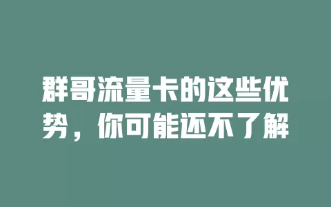 群哥流量卡的这些优势，你可能还不了解