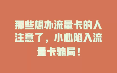 那些想办流量卡的人注意了，小心陷入流量卡骗局！