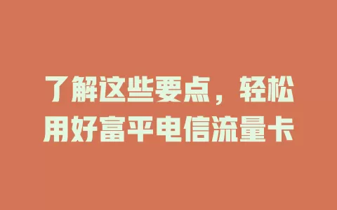 了解这些要点，轻松用好富平电信流量卡