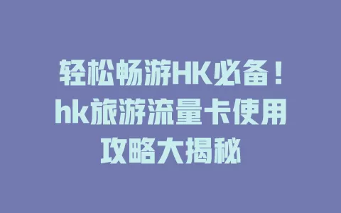 轻松畅游HK必备！hk旅游流量卡使用攻略大揭秘