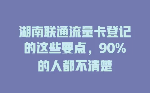 湖南联通流量卡登记的这些要点，90%的人都不清楚