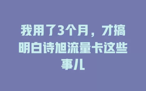 我用了3个月，才搞明白诗旭流量卡这些事儿