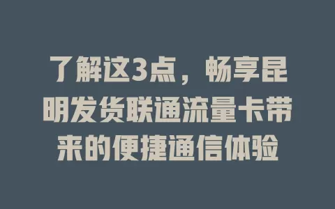 了解这3点，畅享昆明发货联通流量卡带来的便捷通信体验
