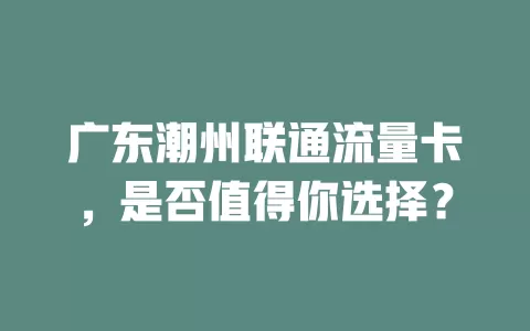 广东潮州联通流量卡，是否值得你选择？