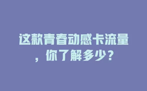 这款青春动感卡流量，你了解多少？