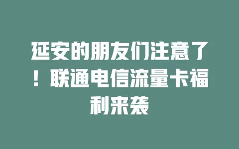 延安的朋友们注意了！联通电信流量卡福利来袭