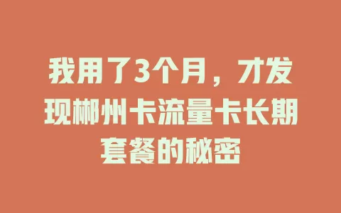 我用了3个月，才发现郴州卡流量卡长期套餐的秘密
