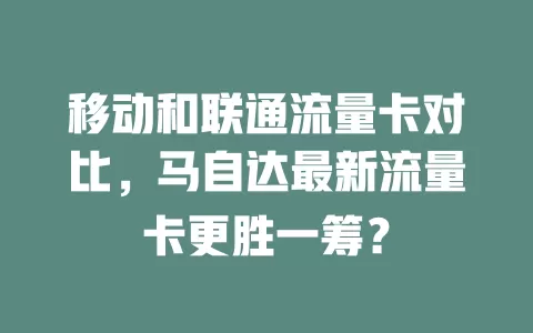 移动和联通流量卡对比，马自达最新流量卡更胜一筹？