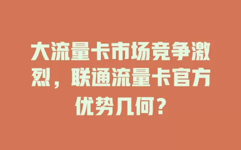 大流量卡市场竞争激烈，联通流量卡官方优势几何？