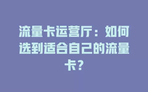 流量卡运营厅：如何选到适合自己的流量卡？