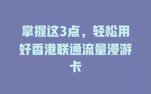 掌握这3点，轻松用好香港联通流量漫游卡