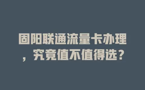 固阳联通流量卡办理，究竟值不值得选？