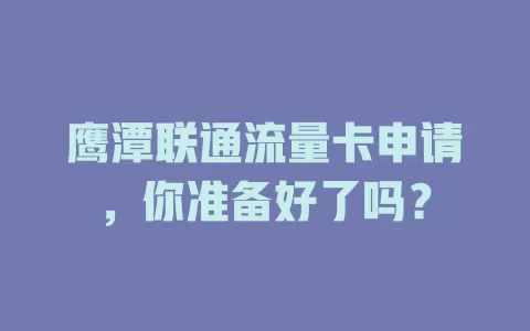 鹰潭联通流量卡申请，你准备好了吗？