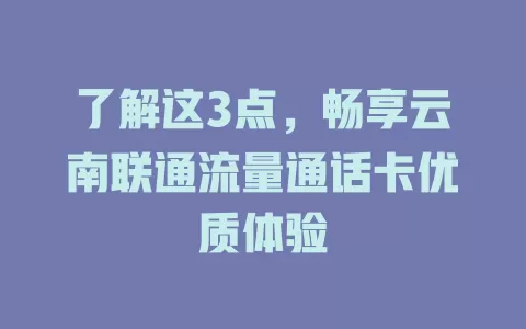 了解这3点，畅享云南联通流量通话卡优质体验