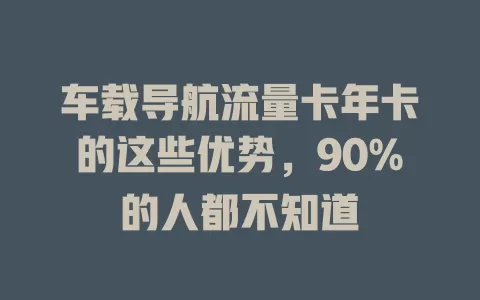 车载导航流量卡年卡的这些优势，90%的人都不知道