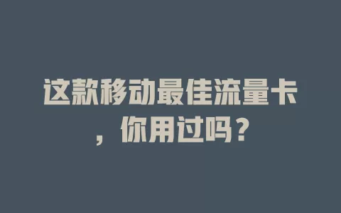 这款移动最佳流量卡，你用过吗？