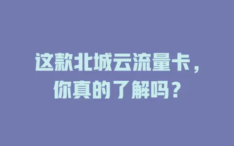 这款北城云流量卡，你真的了解吗？
