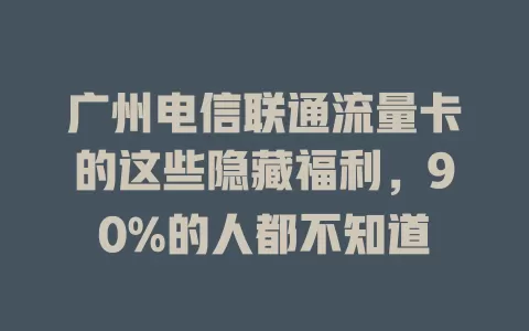 广州电信联通流量卡的这些隐藏福利，90%的人都不知道