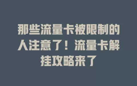那些流量卡被限制的人注意了！流量卡解挂攻略来了