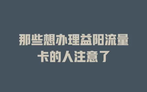 那些想办理益阳流量卡的人注意了
