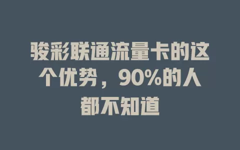 骏彩联通流量卡的这个优势，90%的人都不知道
