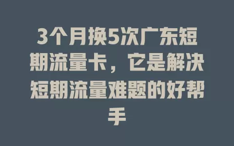 3个月换5次广东短期流量卡，它是解决短期流量难题的好帮手