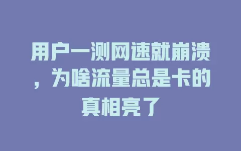 用户一测网速就崩溃，为啥流量总是卡的真相亮了