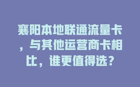 襄阳本地联通流量卡，与其他运营商卡相比，谁更值得选？