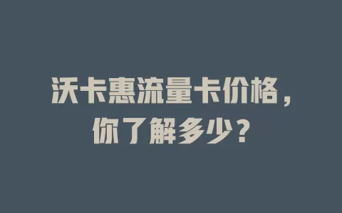 沃卡惠流量卡价格，你了解多少？