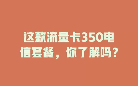 这款流量卡350电信套餐，你了解吗？