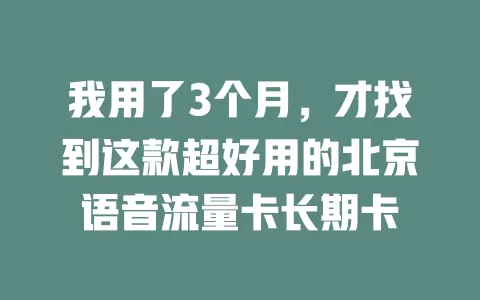 我用了3个月，才找到这款超好用的北京语音流量卡长期卡