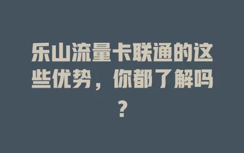 乐山流量卡联通的这些优势，你都了解吗？