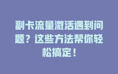 副卡流量激活遇到问题？这些方法帮你轻松搞定！