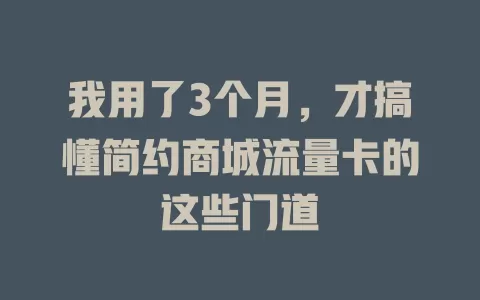 我用了3个月，才搞懂简约商城流量卡的这些门道