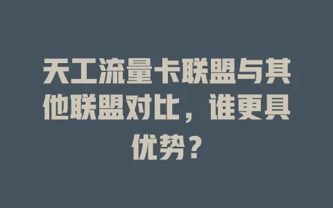 天工流量卡联盟与其他联盟对比，谁更具优势？