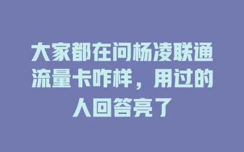 大家都在问杨凌联通流量卡咋样，用过的人回答亮了