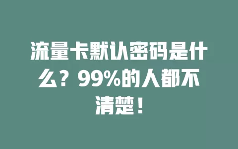流量卡默认密码是什么？99%的人都不清楚！