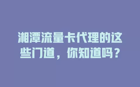 湘潭流量卡代理的这些门道，你知道吗？