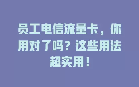 员工电信流量卡，你用对了吗？这些用法超实用！